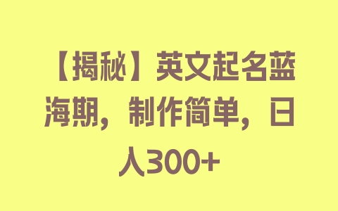 【揭秘】英文起名蓝海期，制作简单，日入300+ - 塑业网