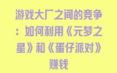 游戏大厂之间的竞争：如何利用《元梦之星》和《蛋仔派对》赚钱 - 塑业网