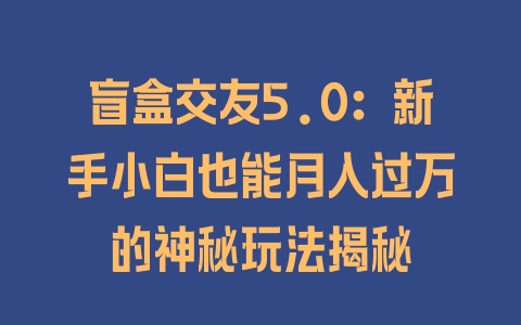 盲盒交友5.0：新手小白也能月入过万的神秘玩法揭秘 - 塑业网