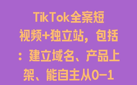 TikTok全案短视频+独立站，包括：建立域名、产品上架、能自主从0-1短视频起号等 - 塑业网