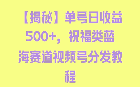 【揭秘】单号日收益500+，祝福类蓝海赛道视频号分发教程 - 塑业网