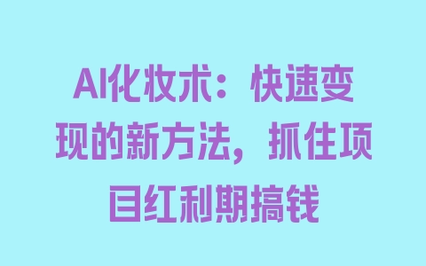 AI化妆术：快速变现的新方法，抓住项目红利期搞钱 - 塑业网