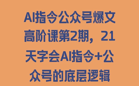 AI指令公众号爆文高阶课第2期，21天字会AI指令+公众号的底层逻辑 - 塑业网