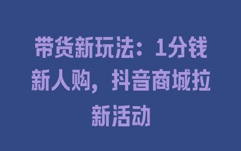 带货新玩法：1分钱新人购，抖音商城拉新活动 - 塑业网