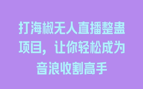 打海椒无人直播整蛊项目，让你轻松成为音浪收割高手 - 塑业网