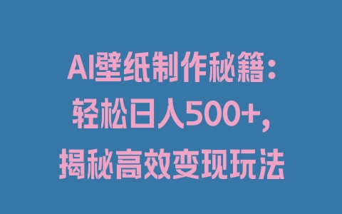 AI壁纸制作秘籍：轻松日入500+，揭秘高效变现玩法 - 塑业网