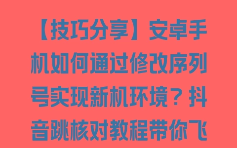 【技巧分享】安卓手机如何通过修改序列号实现新机环境？抖音跳核对教程带你飞 - 塑业网