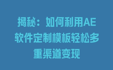 揭秘：如何利用AE软件定制模板轻松多重渠道变现 - 塑业网