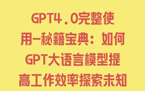 GPT4.0完整使用-秘籍宝典：如何GPT大语言模型提高工作效率探索未知领域 - 塑业网