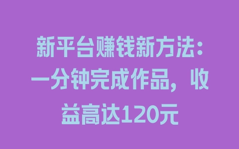 新平台赚钱新方法：一分钟完成作品，收益高达120元 - 塑业网