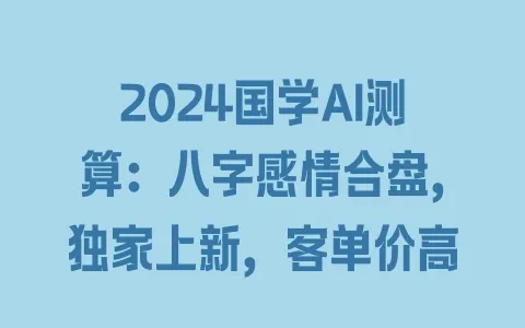 2024国学AI测算：八字感情合盘，独家上新，客单价高 - 塑业网