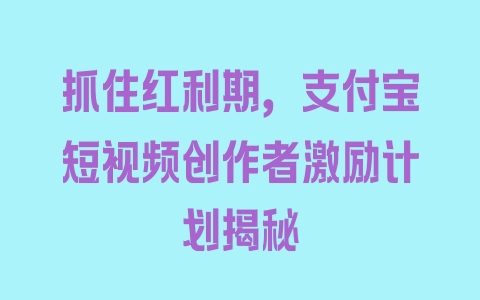 抓住红利期，支付宝短视频创作者激励计划揭秘 - 塑业网