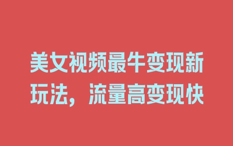 美女视频最牛变现新玩法，流量高变现快 - 塑业网