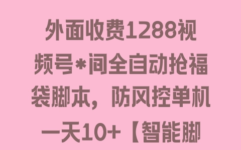 外面收费1288视频号*间全自动抢福袋脚本，防风控单机一天10+【智能脚本+使用教程】 - 塑业网