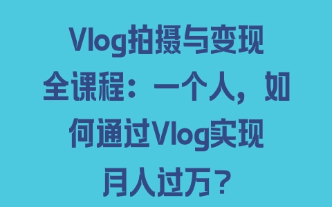 Vlog拍摄与变现全课程：一个人，如何通过Vlog实现月入过万？ - 塑业网