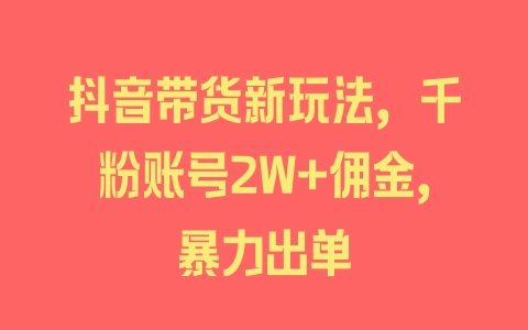 抖音带货新玩法，千粉账号2W+佣金，暴力出单 - 塑业网