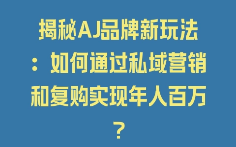 揭秘AJ品牌新玩法：如何通过私域营销和复购实现年入百万？ - 塑业网