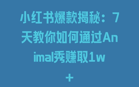 小红书爆款揭秘：7天教你如何通过Animal秀赚取1w+ - 塑业网