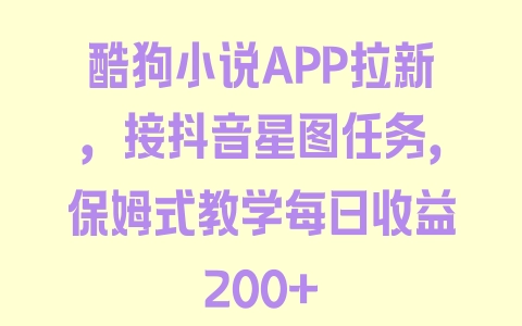 酷狗小说APP拉新，接抖音星图任务，保姆式教学每日收益200+ - 塑业网