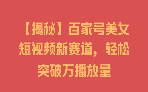 【揭秘】百家号美女短视频新赛道，轻松突破万播放量 - 塑业网