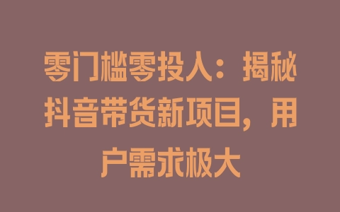 零门槛零投入：揭秘抖音带货新项目，用户需求极大 - 塑业网