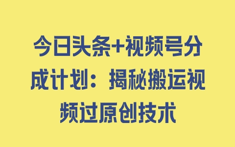 今日头条+视频号分成计划：揭秘搬运视频过原创技术 - 塑业网