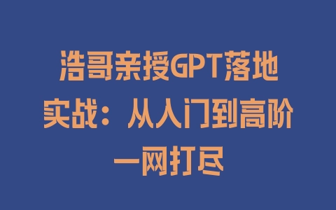 浩哥亲授GPT落地实战：从入门到高阶一网打尽 - 塑业网