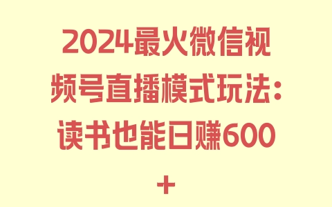 2024最火微信视频号直播模式玩法：读书也能日赚600+ - 塑业网