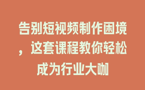 告别短视频制作困境，这套课程教你轻松成为行业大咖 - 塑业网