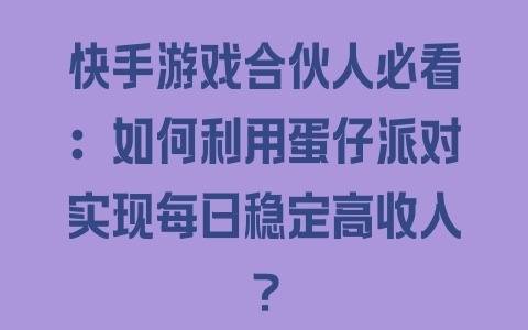 快手游戏合伙人必看：如何利用蛋仔派对实现每日稳定高收入？ - 塑业网