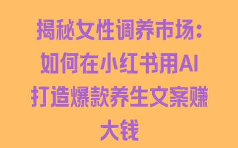 揭秘女性调养市场：如何在小红书用AI打造爆款养生文案赚大钱 - 塑业网