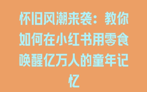 怀旧风潮来袭：教你如何在小红书用零食唤醒亿万人的童年记忆 - 塑业网