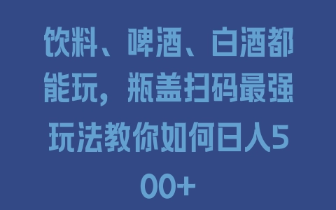 饮料、啤酒、白酒都能玩，瓶盖扫码最强玩法教你如何日入500+ - 塑业网