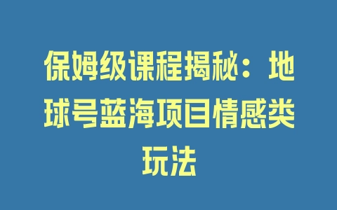 保姆级课程揭秘：地球号蓝海项目情感类玩法 - 塑业网