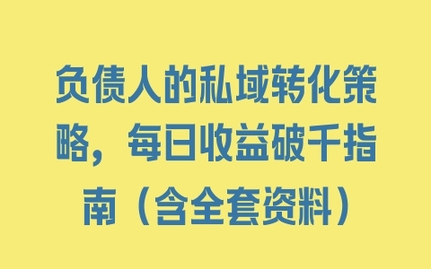 负债人的私域转化策略，每日收益破千指南（含全套资料） - 塑业网