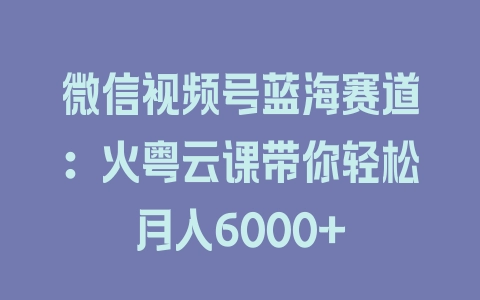 微信视频号蓝海赛道：火粤云课带你轻松月入6000+ - 塑业网