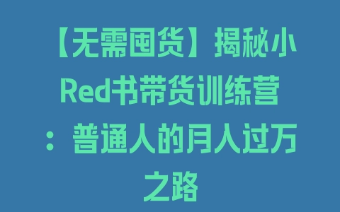 【无需囤货】揭秘小Red书带货训练营：普通人的月入过万之路 - 塑业网