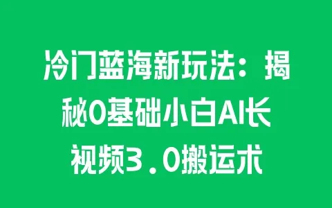 冷门蓝海新玩法：揭秘0基础小白AI长视频3.0搬运术 - 塑业网
