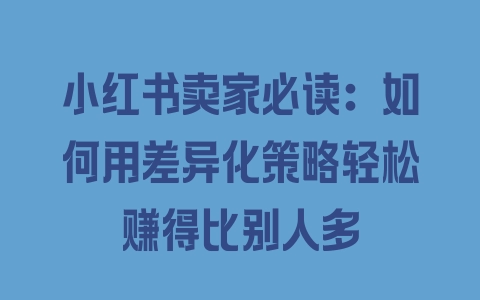 小红书卖家必读：如何用差异化策略轻松赚得比别人多 - 塑业网