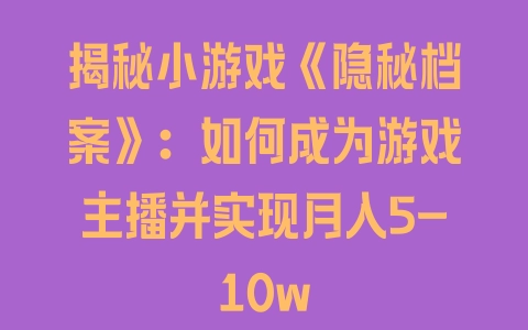 揭秘小游戏《隐秘档案》：如何成为游戏主播并实现月入5-10w - 塑业网