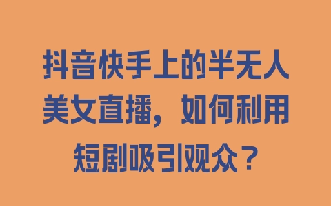 抖音快手上的半无人美女直播，如何利用短剧吸引观众？ - 塑业网