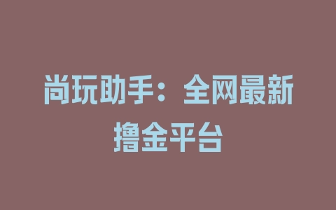 尚玩助手：全网最新撸金平台 - 塑业网