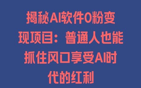 揭秘AI软件0粉变现项目：普通人也能抓住风口享受AI时代的红利 - 塑业网