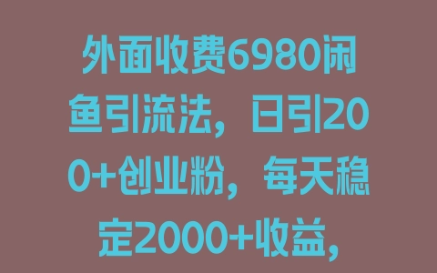 外面收费6980闲鱼引流法，日引200+创业粉，每天稳定2000+收益，保姆级教程（适合居家创业） - 塑业网