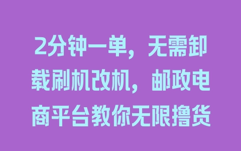 2分钟一单，无需卸载刷机改机，邮政电商平台教你无限撸货 - 塑业网