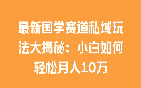 最新国学赛道私域玩法大揭秘：小白如何轻松月入10万 - 塑业网