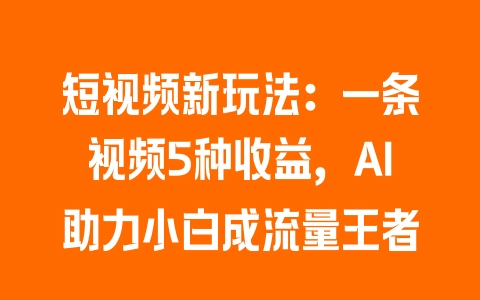 短视频新玩法：一条视频5种收益，AI助力小白成流量王者 - 塑业网