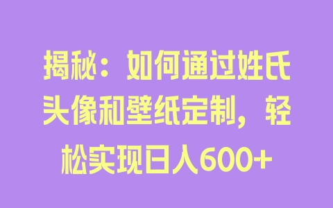 揭秘：如何通过姓氏头像和壁纸定制，轻松实现日入600+ - 塑业网