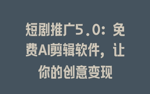 短剧推广5.0：免费AI剪辑软件，让你的创意变现 - 塑业网