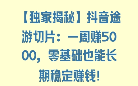 【独家揭秘】抖音途游切片：一周赚5000，零基础也能长期稳定赚钱！ - 塑业网